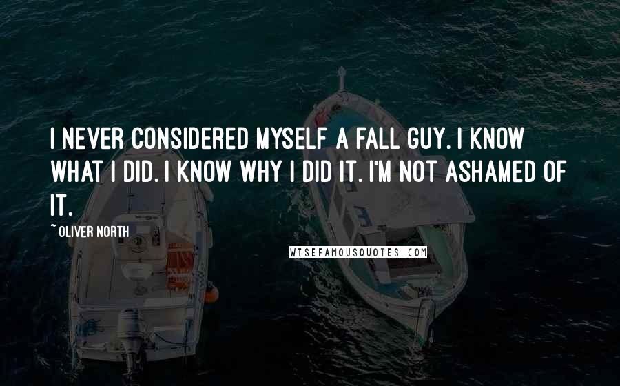 Oliver North quotes: I never considered myself a fall guy. I know what I did. I know why I did it. I'm not ashamed of it.