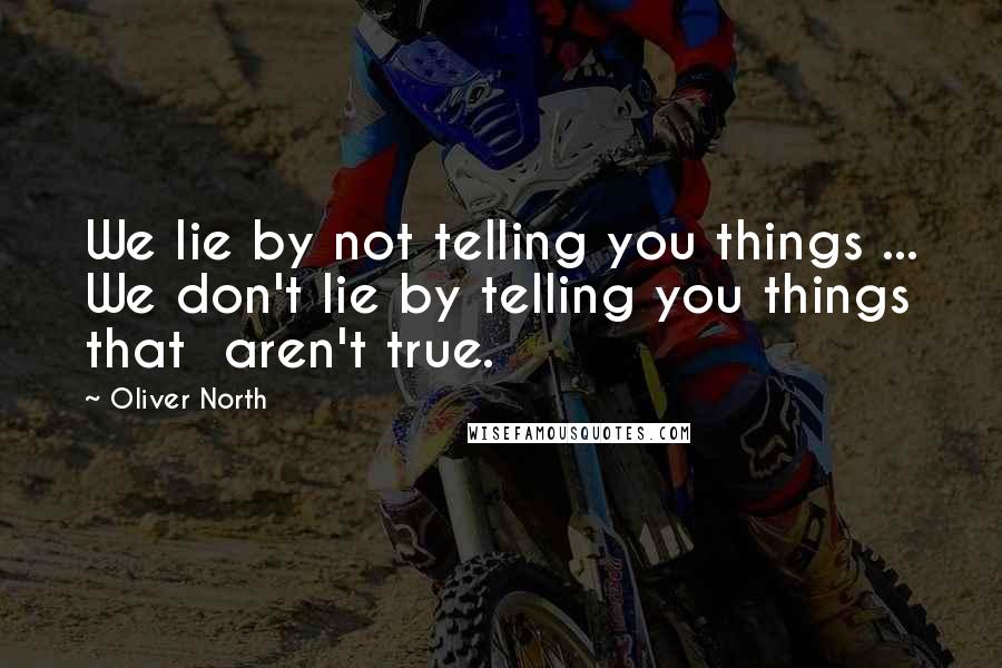 Oliver North quotes: We lie by not telling you things ... We don't lie by telling you things that aren't true.