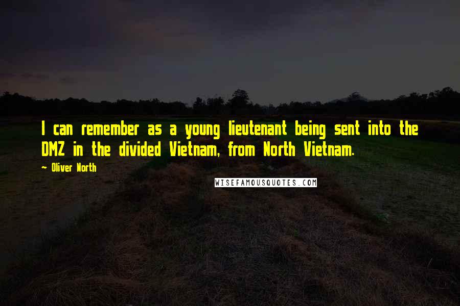 Oliver North quotes: I can remember as a young lieutenant being sent into the DMZ in the divided Vietnam, from North Vietnam.