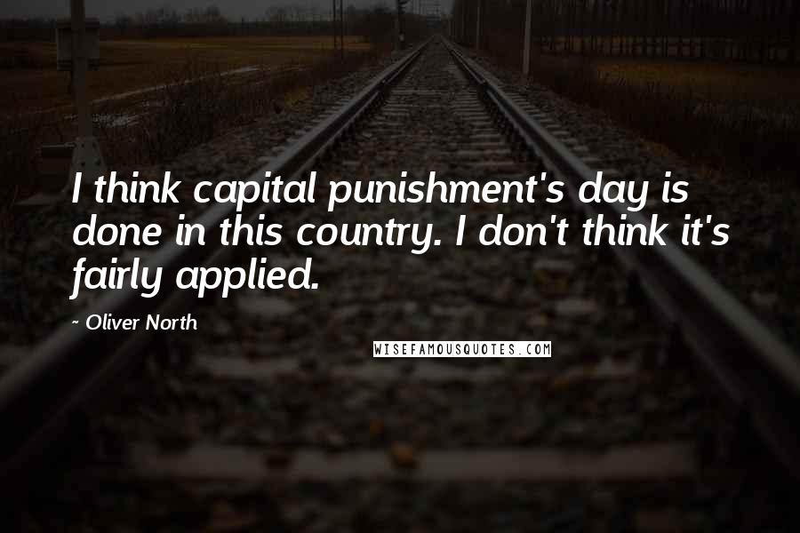 Oliver North quotes: I think capital punishment's day is done in this country. I don't think it's fairly applied.