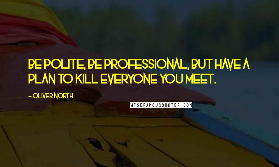 Oliver North quotes: Be polite, be professional, but have a plan to kill everyone you meet.
