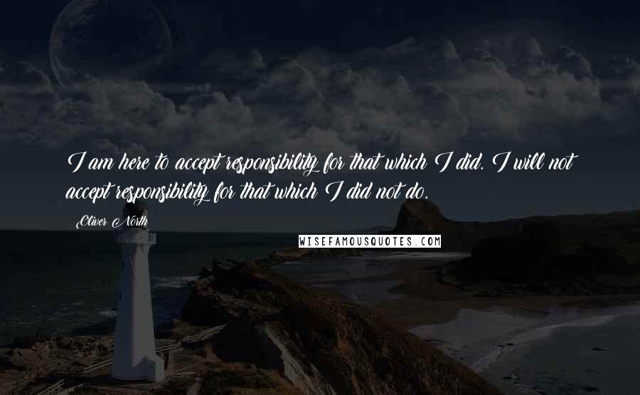 Oliver North quotes: I am here to accept responsibility for that which I did. I will not accept responsibility for that which I did not do.