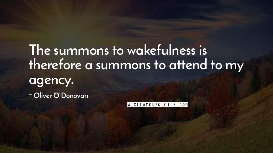 Oliver O'Donovan quotes: The summons to wakefulness is therefore a summons to attend to my agency.