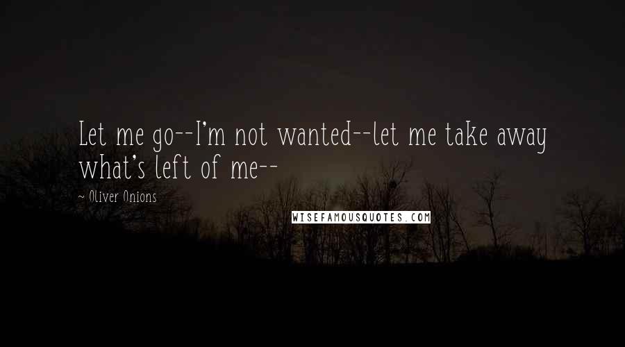 Oliver Onions quotes: Let me go--I'm not wanted--let me take away what's left of me--