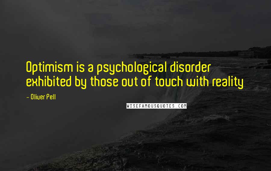 Oliver Pell quotes: Optimism is a psychological disorder exhibited by those out of touch with reality