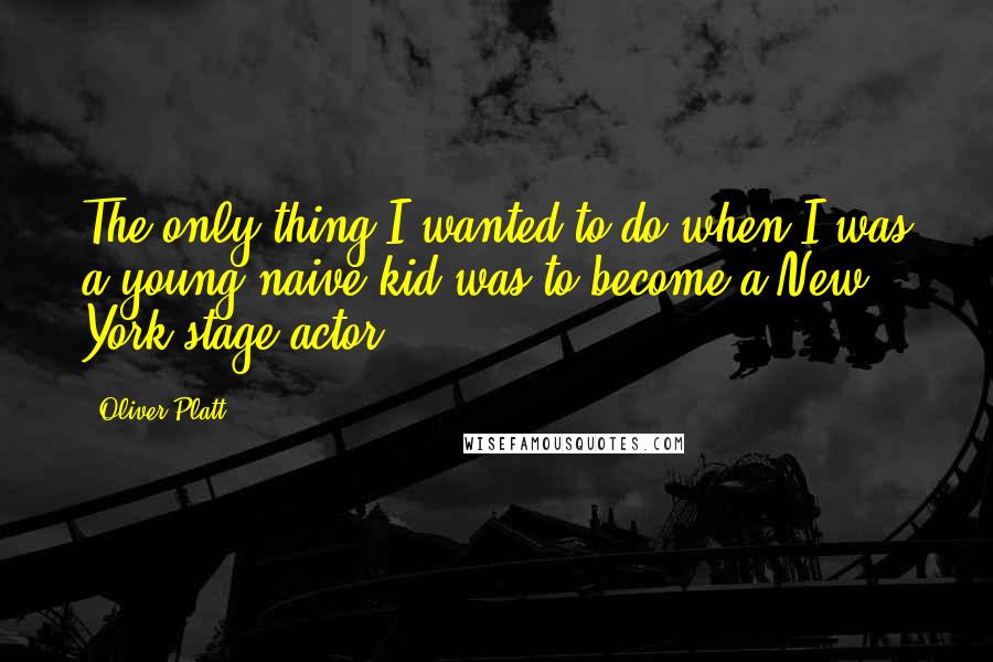 Oliver Platt quotes: The only thing I wanted to do when I was a young naive kid was to become a New York stage actor.