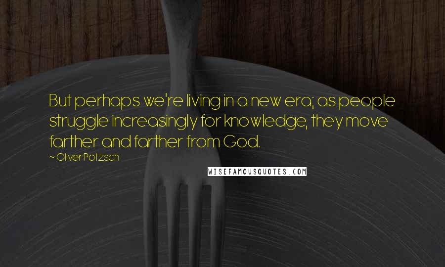 Oliver Potzsch quotes: But perhaps we're living in a new era; as people struggle increasingly for knowledge, they move farther and farther from God. Oliver Potzsch quotes: But perhaps we're living in a new era; as people struggle increasingly for knowledge, they move farther and farther from God.