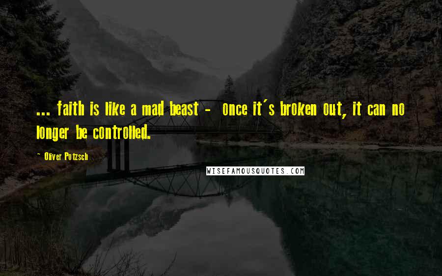 Oliver Potzsch quotes: ... faith is like a mad beast - once it's broken out, it can no longer be controlled.