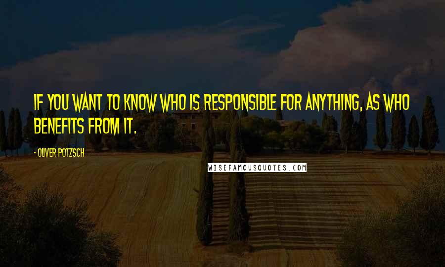 Oliver Potzsch quotes: If you want to know who is responsible for anything, as who benefits from it.