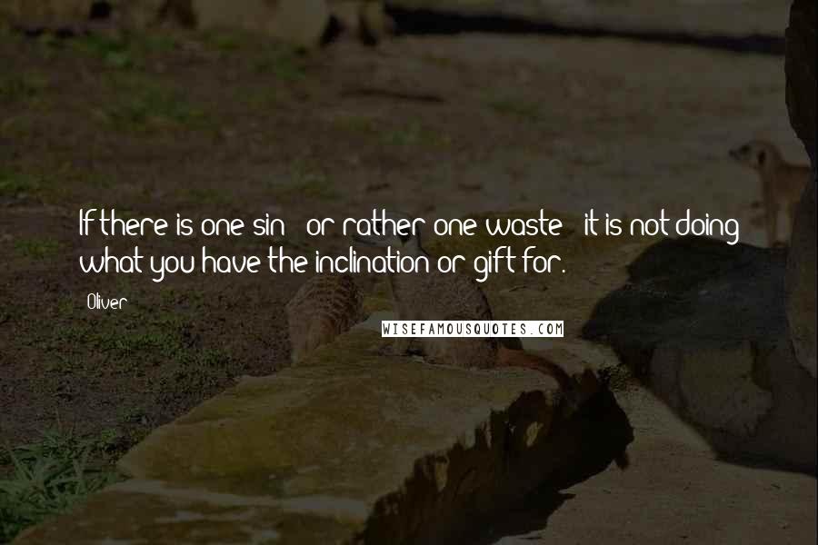 Oliver quotes: If there is one sin - or rather one waste - it is not doing what you have the inclination or gift for.