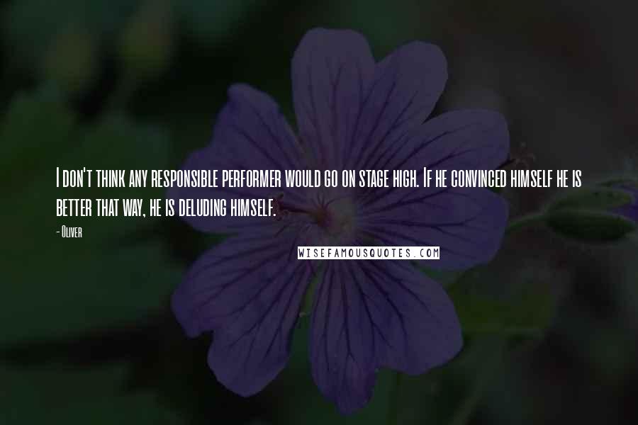 Oliver quotes: I don't think any responsible performer would go on stage high. If he convinced himself he is better that way, he is deluding himself.