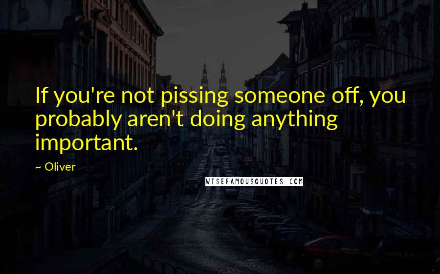 Oliver quotes: If you're not pissing someone off, you probably aren't doing anything important.