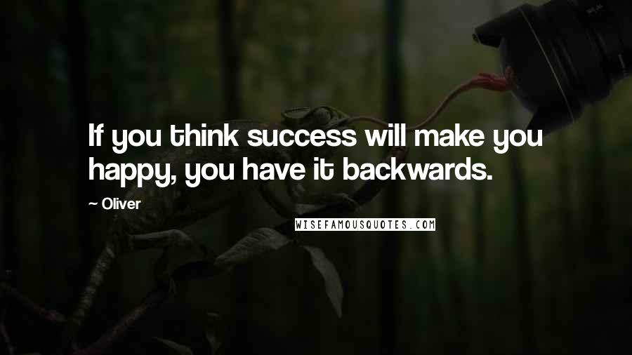 Oliver quotes: If you think success will make you happy, you have it backwards.