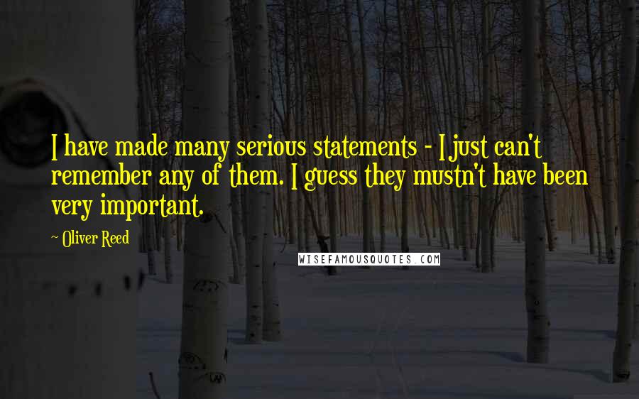 Oliver Reed quotes: I have made many serious statements - I just can't remember any of them. I guess they mustn't have been very important.