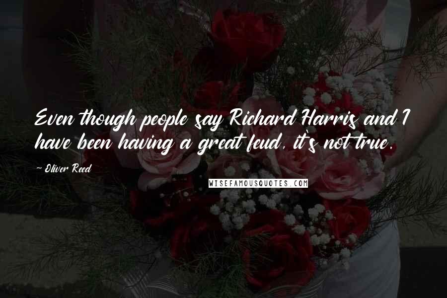 Oliver Reed quotes: Even though people say Richard Harris and I have been having a great feud, it's not true.