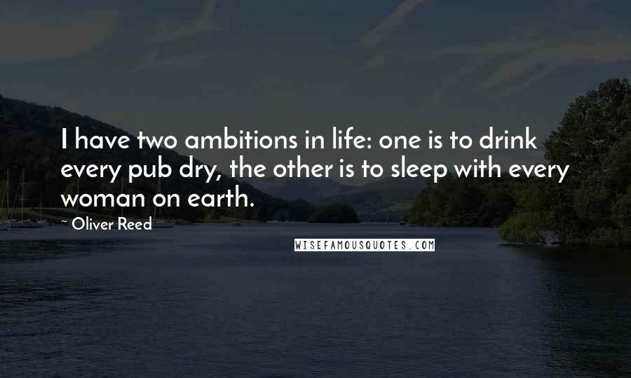 Oliver Reed quotes: I have two ambitions in life: one is to drink every pub dry, the other is to sleep with every woman on earth. Oliver Reed quotes: I have two ambitions in life: one is to drink every pub dry, the other is to sleep with every woman on earth.
