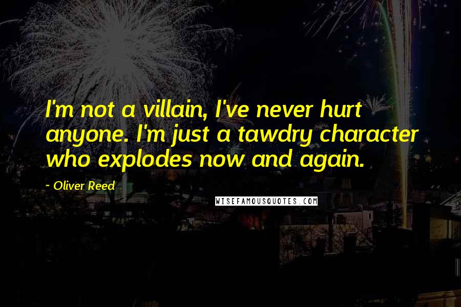 Oliver Reed quotes: I'm not a villain, I've never hurt anyone. I'm just a tawdry character who explodes now and again.