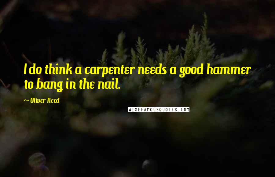 Oliver Reed quotes: I do think a carpenter needs a good hammer to bang in the nail.