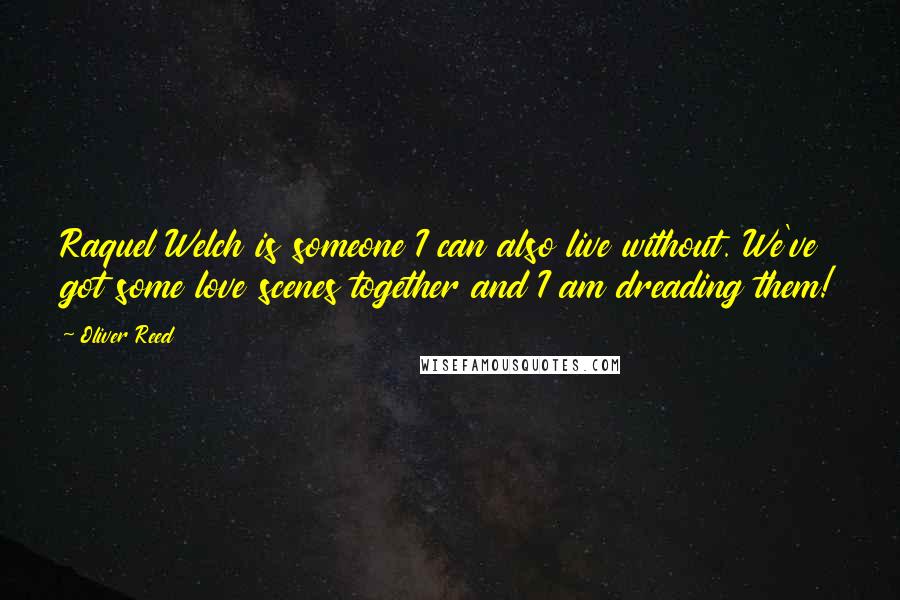 Oliver Reed quotes: Raquel Welch is someone I can also live without. We've got some love scenes together and I am dreading them!