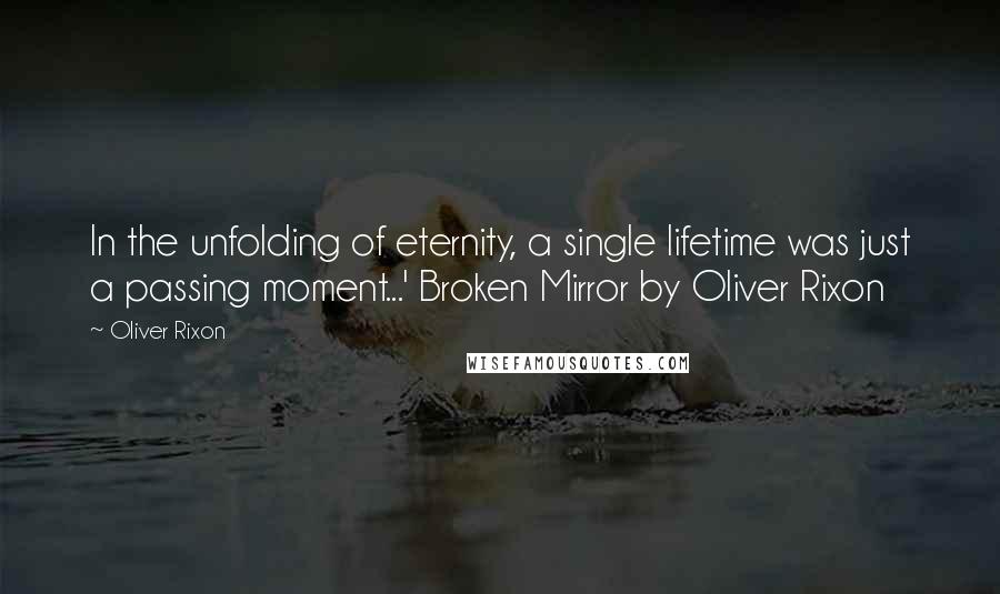 Oliver Rixon quotes: In the unfolding of eternity, a single lifetime was just a passing moment...' Broken Mirror by Oliver Rixon