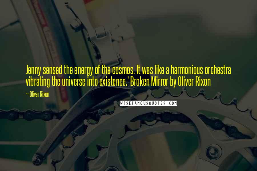 Oliver Rixon quotes: Jenny sensed the energy of the cosmos. It was like a harmonious orchestra vibrating the universe into existence.' Broken Mirror by Oliver Rixon
