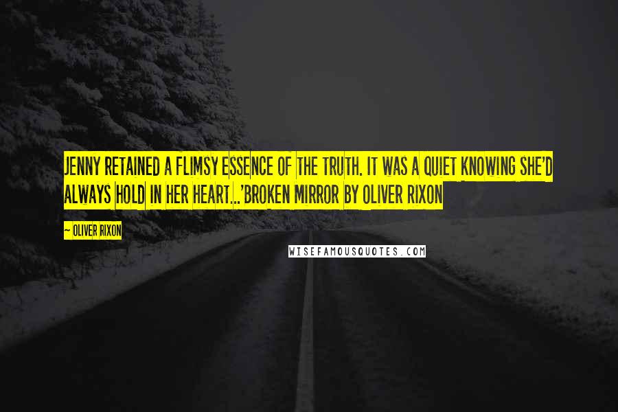 Oliver Rixon quotes: Jenny retained a flimsy essence of the truth. It was a quiet knowing she'd always hold in her heart...'Broken Mirror by Oliver Rixon