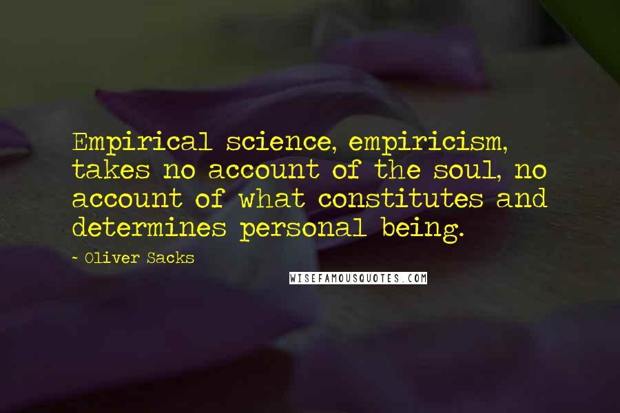 Oliver Sacks quotes: Empirical science, empiricism, takes no account of the soul, no account of what constitutes and determines personal being. Oliver Sacks quotes: Empirical science, empiricism, takes no account of the soul, no account of what constitutes and determines personal being.