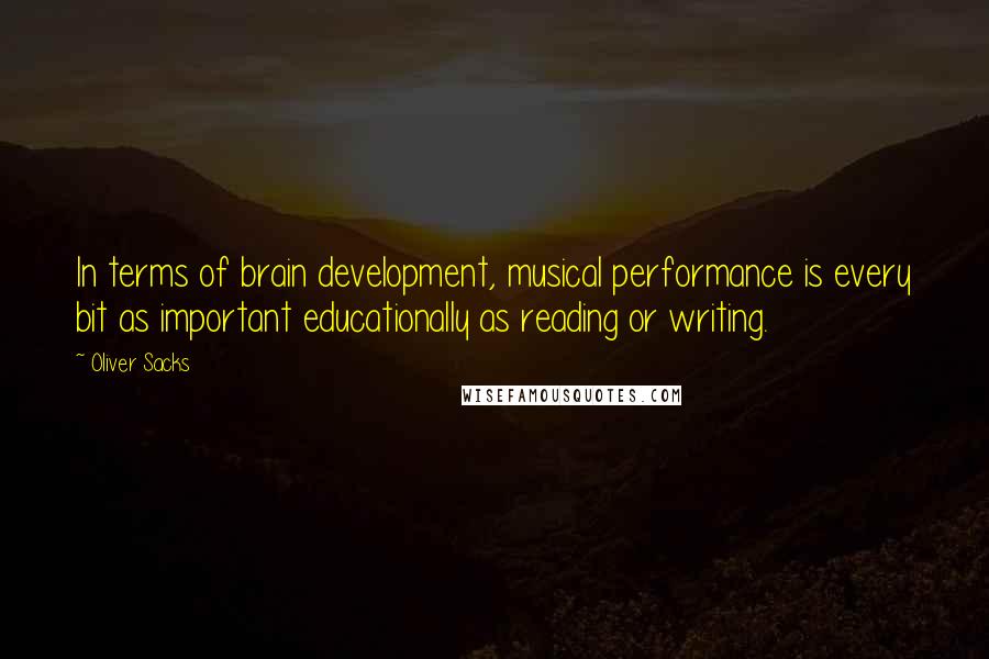Oliver Sacks quotes: In terms of brain development, musical performance is every bit as important educationally as reading or writing. Oliver Sacks quotes: In terms of brain development, musical performance is every bit as important educationally as reading or writing.