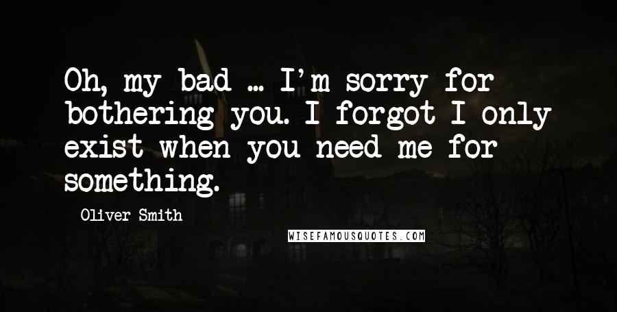 Oliver Smith quotes: Oh, my bad ... I'm sorry for bothering you. I forgot I only exist when you need me for something.