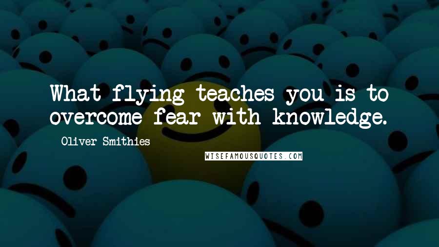 Oliver Smithies quotes: What flying teaches you is to overcome fear with knowledge.