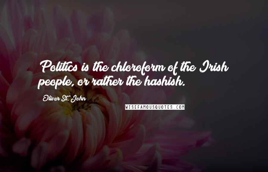 Oliver St. John quotes: Politics is the chloroform of the Irish people, or rather the hashish.