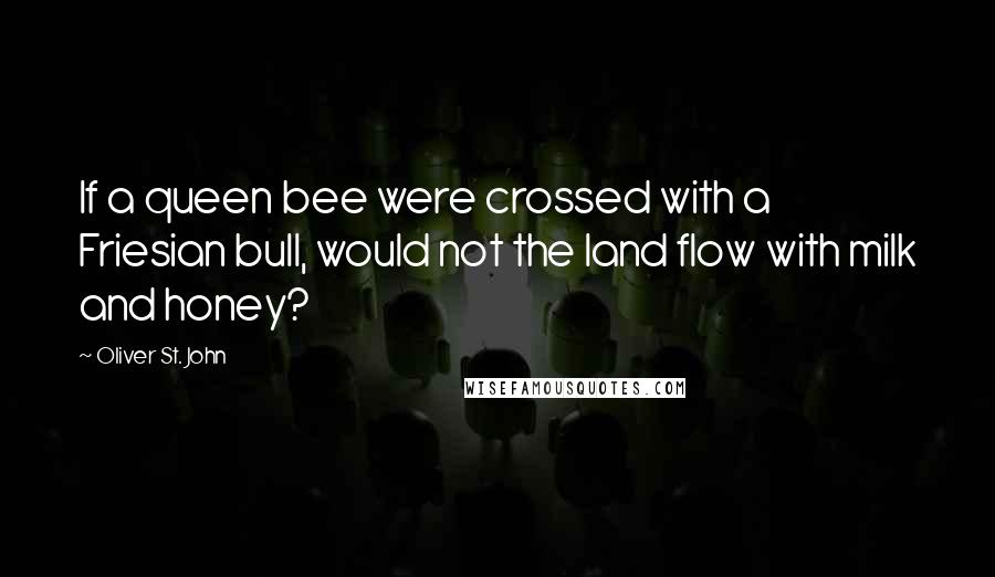 Oliver St. John quotes: If a queen bee were crossed with a Friesian bull, would not the land flow with milk and honey?