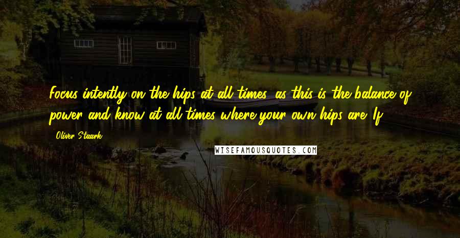 Oliver Staark quotes: Focus intently on the hips at all times, as this is the balance of power and know at all times where your own hips are. If