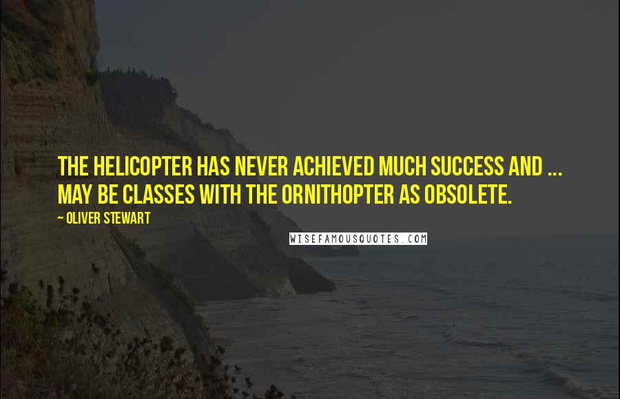 Oliver Stewart quotes: The helicopter has never achieved much success and ... may be classes with the ornithopter as obsolete.