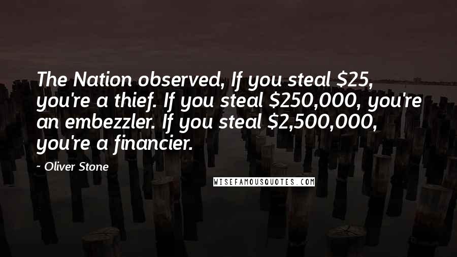 Oliver Stone quotes: The Nation observed, If you steal $25, you're a thief. If you steal $250,000, you're an embezzler. If you steal $2,500,000, you're a financier.