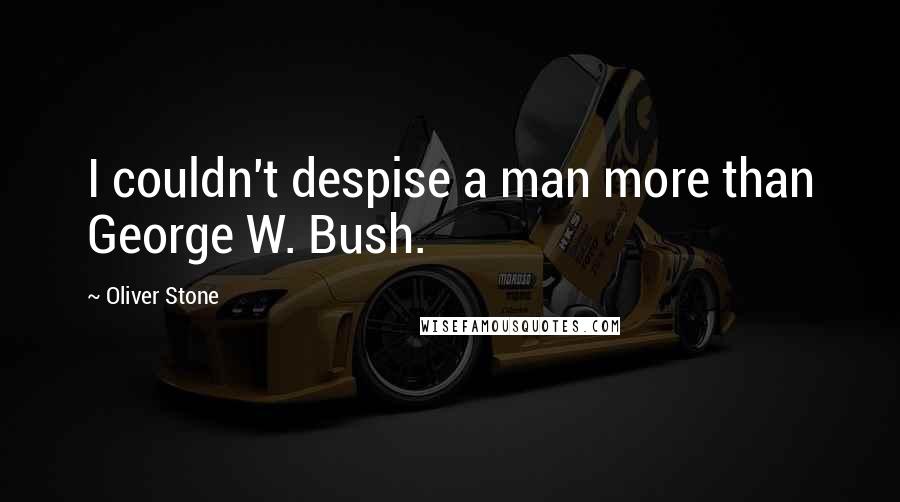 Oliver Stone quotes: I couldn't despise a man more than George W. Bush.