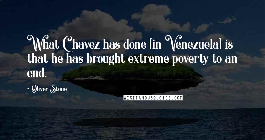 Oliver Stone quotes: What Chavez has done [in Venezuela] is that he has brought extreme poverty to an end.