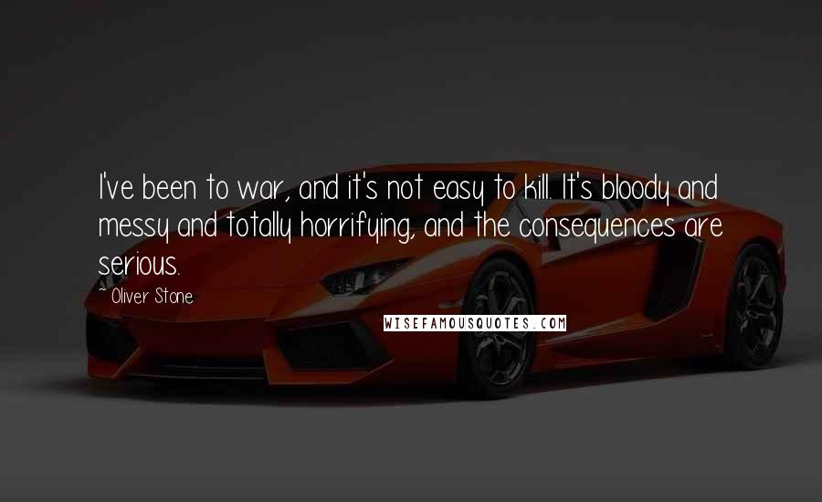 Oliver Stone quotes: I've been to war, and it's not easy to kill. It's bloody and messy and totally horrifying, and the consequences are serious.