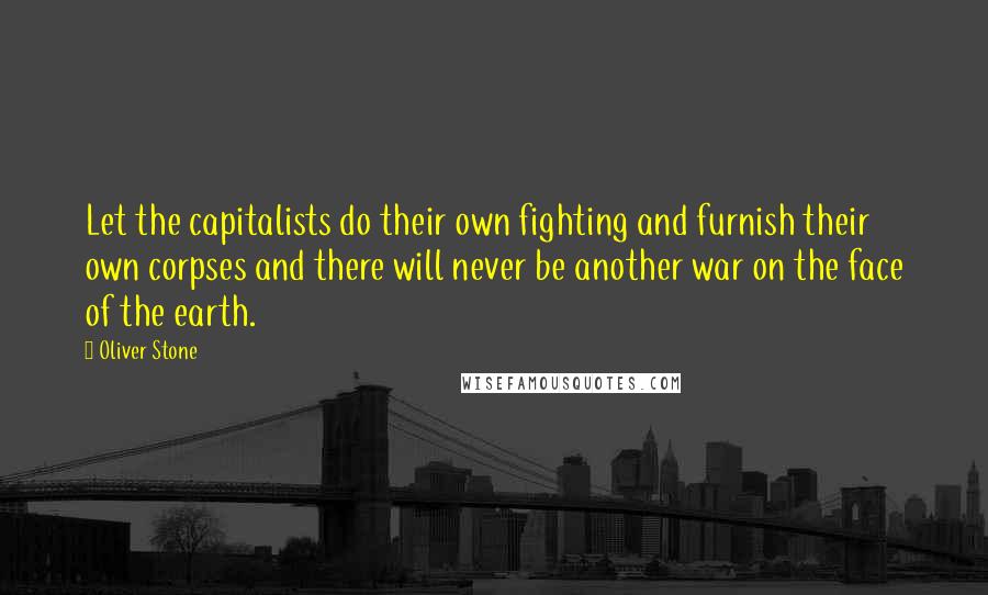 Oliver Stone quotes: Let the capitalists do their own fighting and furnish their own corpses and there will never be another war on the face of the earth. Oliver Stone quotes: Let the capitalists do their own fighting and furnish their own corpses and there will never be another war on the face of the earth.