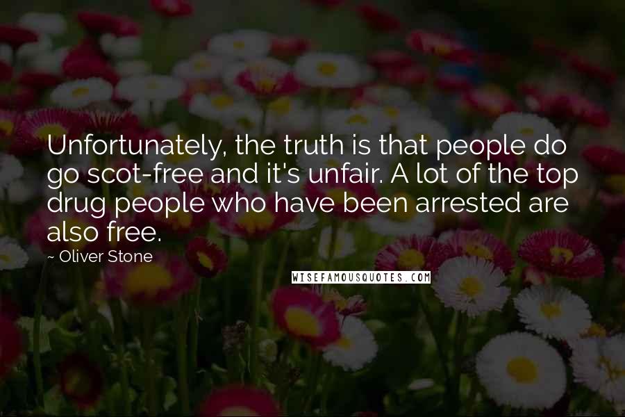 Oliver Stone quotes: Unfortunately, the truth is that people do go scot-free and it's unfair. A lot of the top drug people who have been arrested are also free.