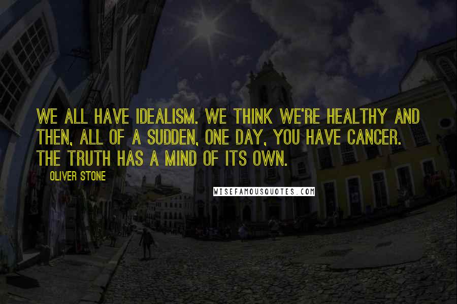 Oliver Stone quotes: We all have idealism. We think we're healthy and then, all of a sudden, one day, you have cancer. The truth has a mind of its own.