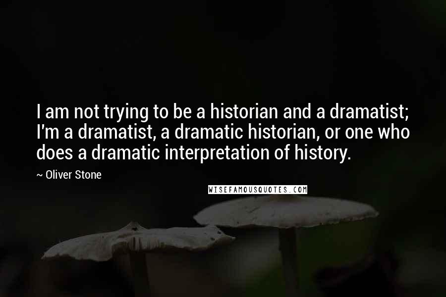 Oliver Stone quotes: I am not trying to be a historian and a dramatist; I'm a dramatist, a dramatic historian, or one who does a dramatic interpretation of history.