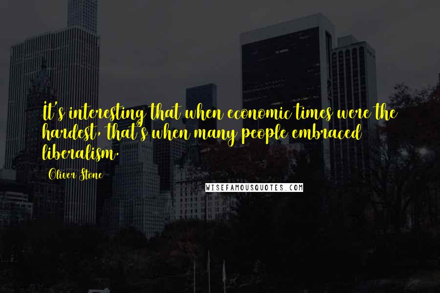 Oliver Stone quotes: It's interesting that when economic times were the hardest, that's when many people embraced liberalism.