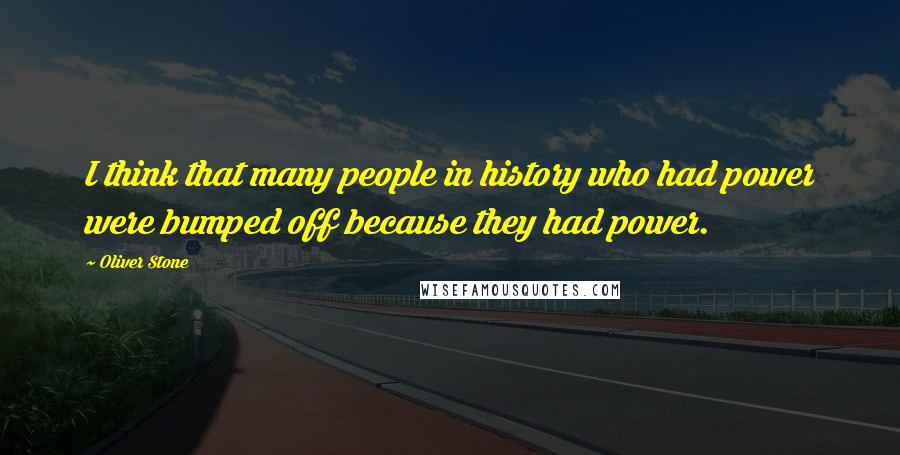 Oliver Stone quotes: I think that many people in history who had power were bumped off because they had power.