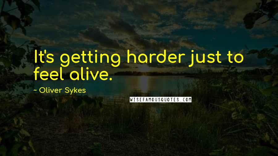 Oliver Sykes quotes: It's getting harder just to feel alive.