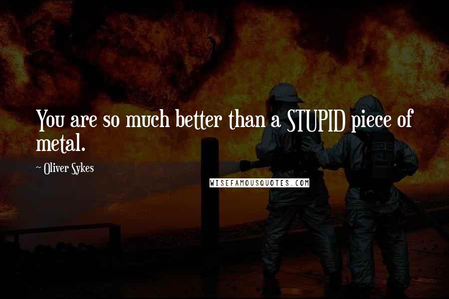 Oliver Sykes quotes: You are so much better than a STUPID piece of metal.