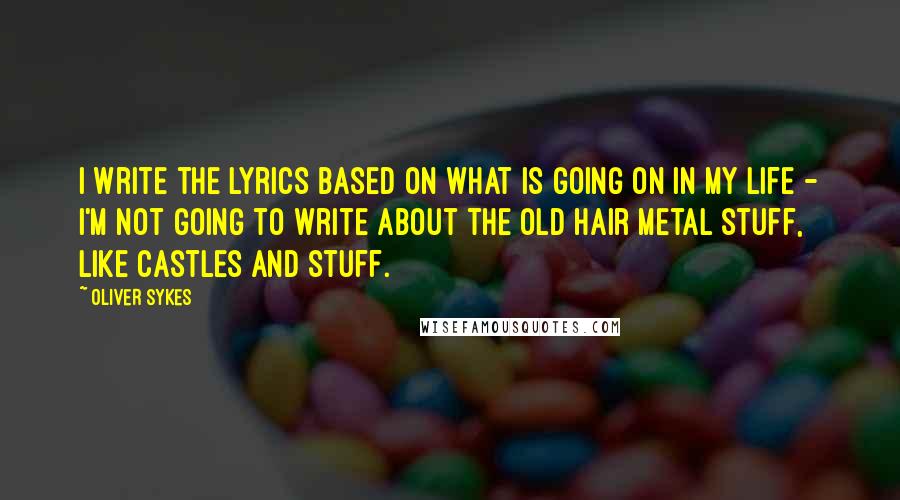 Oliver Sykes quotes: I write the lyrics based on what is going on in my life - I'm not going to write about the old hair metal stuff, like castles and stuff.