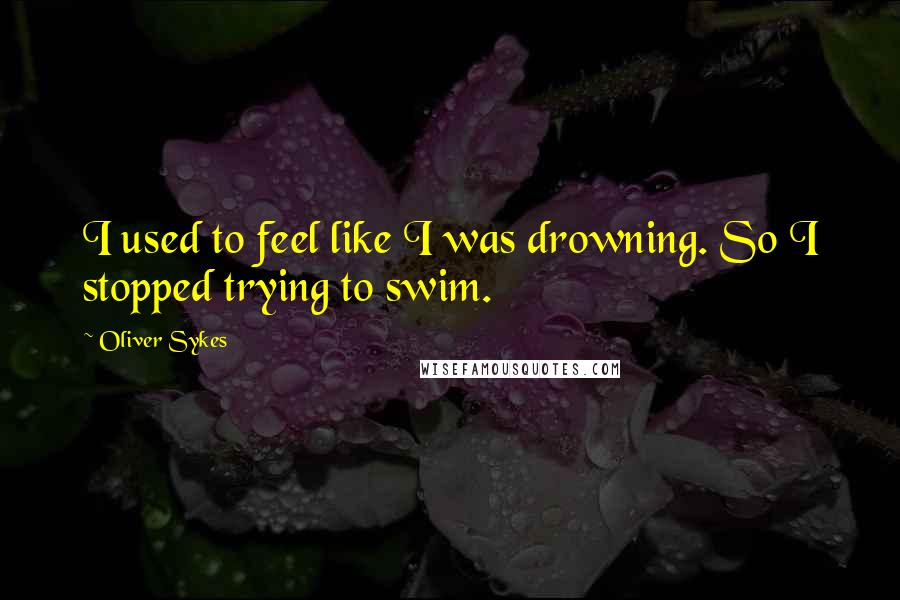 Oliver Sykes quotes: I used to feel like I was drowning. So I stopped trying to swim.