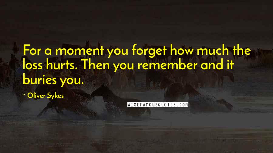 Oliver Sykes quotes: For a moment you forget how much the loss hurts. Then you remember and it buries you.