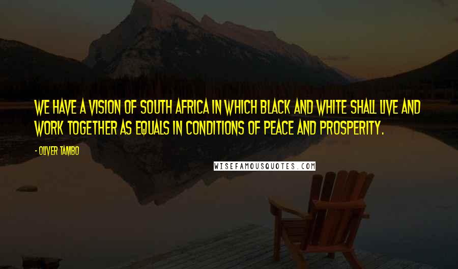 Oliver Tambo quotes: We have a vision of South Africa in which black and white shall live and work together as equals in conditions of peace and prosperity.